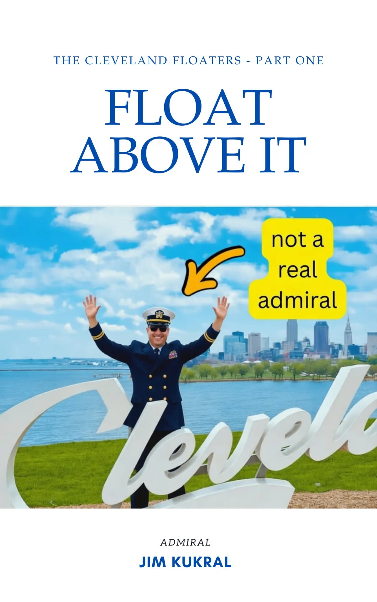 Book cover: Float Above It, The Cleveland Floaters Part One, by Admiral Jim Kukral. Jim stands behind the Cleveland sign in a naval uniform with both hands raised, labeled not a real admiral.